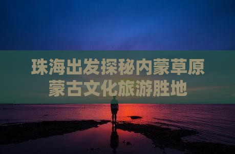 珠海出发探秘内蒙草原蒙古文化旅游胜地