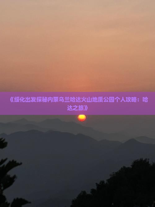 《绥化出发探秘内蒙乌兰哈达火山地质公园个人攻略：哈达之旅》