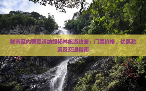 陇南至内蒙额济纳胡杨林旅游攻略：门票价格、优惠政策及交通指南