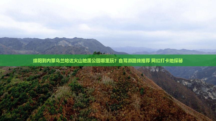 绵阳到内蒙乌兰哈达火山地质公园哪里玩？自驾游路线推荐+网红打卡地探秘