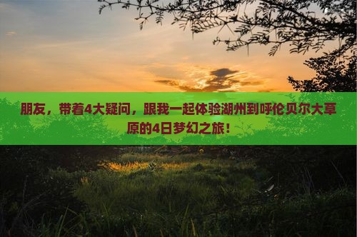 朋友，带着4大疑问，跟我一起体验湖州到呼伦贝尔大草原的4日梦幻之旅！