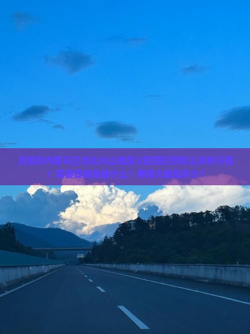 吕梁到内蒙乌兰哈达火山地质公园四日游怎么安排行程？需要提前准备什么？费用大概是多少？