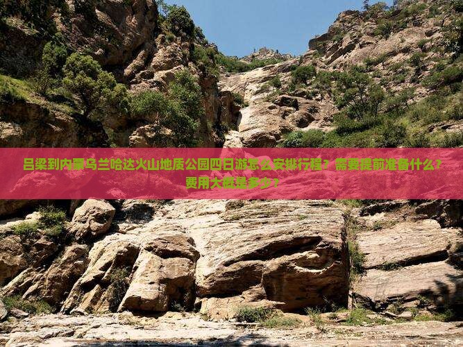 吕梁到内蒙乌兰哈达火山地质公园四日游怎么安排行程？需要提前准备什么？费用大概是多少？