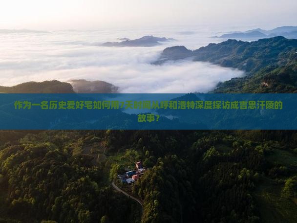作为一名历史爱好宅如何用7天时间从呼和浩特深度探访成吉思汗陵的故事？