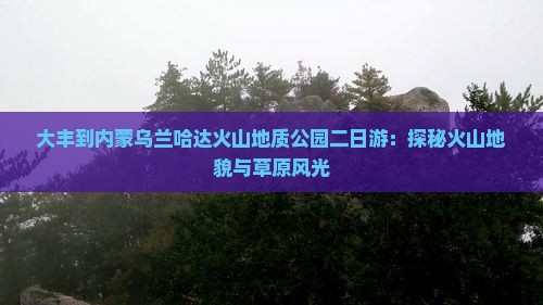 大丰到内蒙乌兰哈达火山地质公园二日游：探秘火山地貌与草原风光