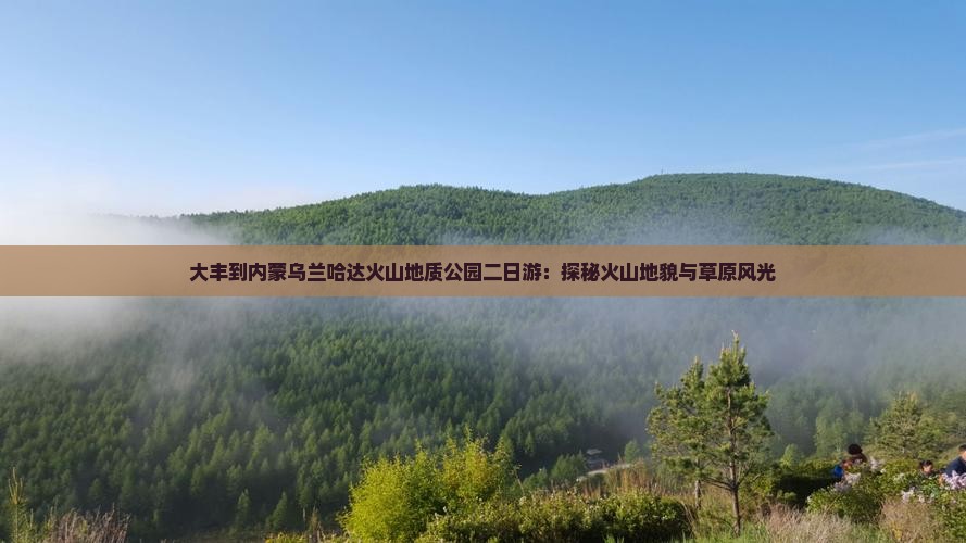 大丰到内蒙乌兰哈达火山地质公园二日游：探秘火山地貌与草原风光