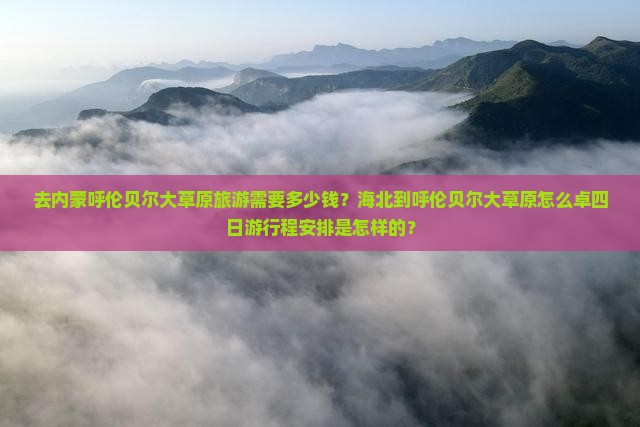 去内蒙呼伦贝尔大草原旅游需要多少钱？海北到呼伦贝尔大草原怎么卓四日游行程安排是怎样的？