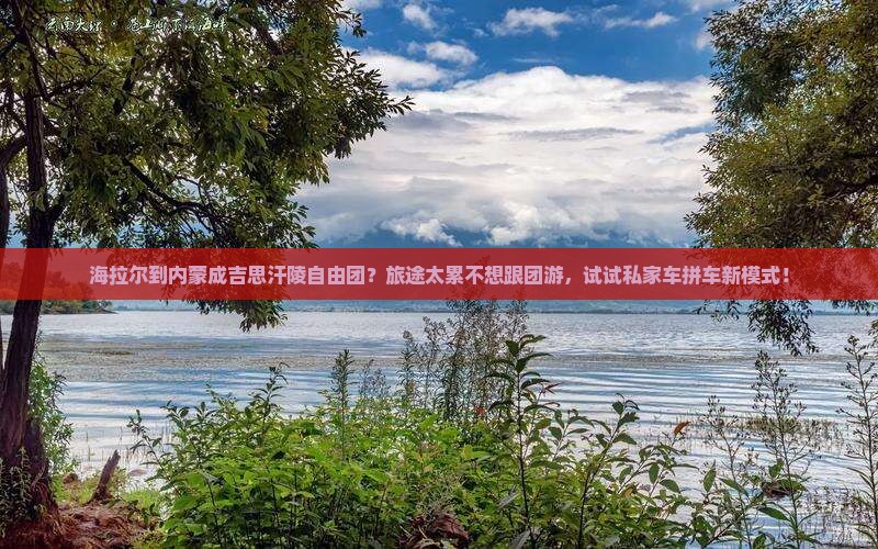 海拉尔到内蒙成吉思汗陵自由团？旅途太累不想跟团游，试试私家车拼车新模式！