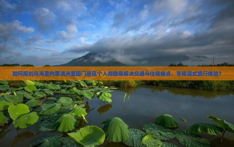 如何规划乌海至内蒙满洲里国门景区个人游路犀解决交通与住宿痛点，享柿浸式旅行体验？
