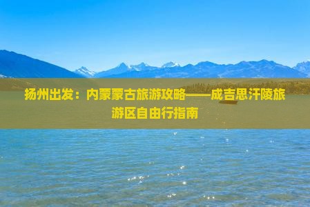 扬州出发：内蒙蒙古旅游攻略——成吉思汗陵旅游区自由行指南