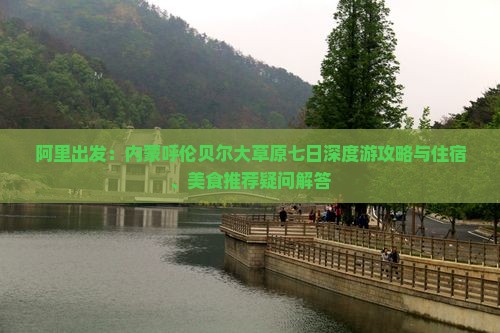 阿里出发：内蒙呼伦贝尔大草原七日深度游攻略与住宿、美食推荐疑问解答