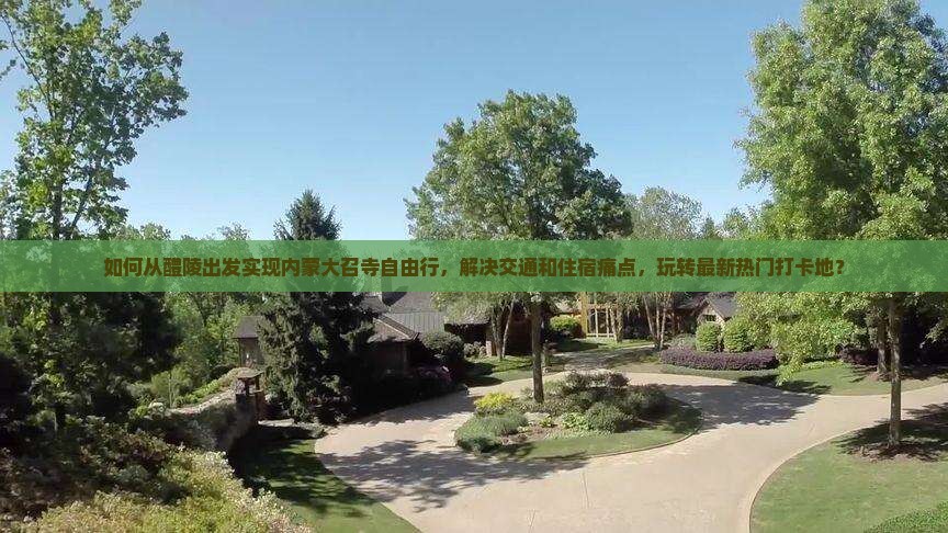 如何从醴陵出发实现内蒙大召寺自由行，解决交通和住宿痛点，玩转最新热门打卡地？