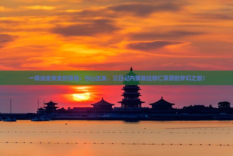 一场说走就走的冒险：白山出发，三日记内蒙希拉穆仁草原的梦幻之旅！