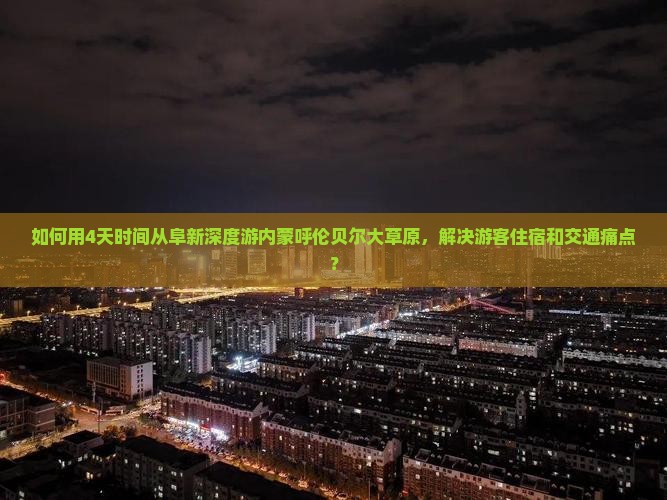 如何用4天时间从阜新深度游内蒙呼伦贝尔大草原，解决游客住宿和交通痛点？