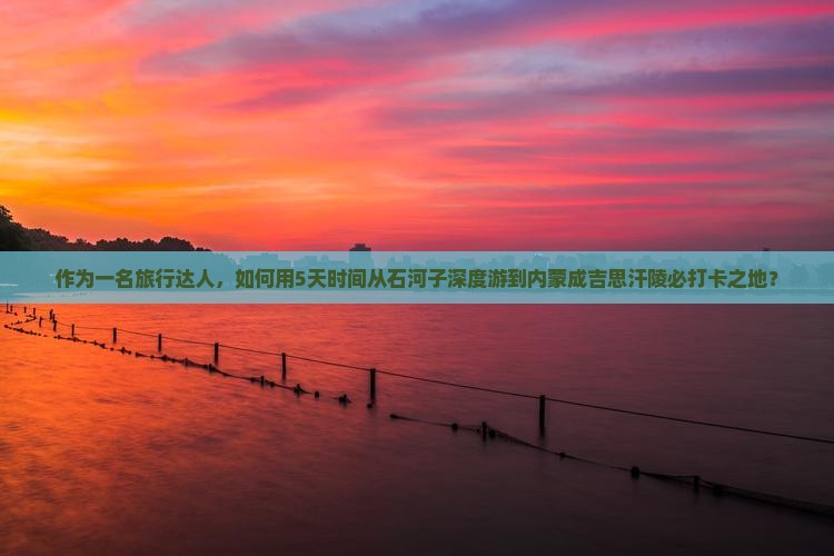 作为一名旅行达人，如何用5天时间从石河子深度游到内蒙成吉思汗陵必打卡之地？