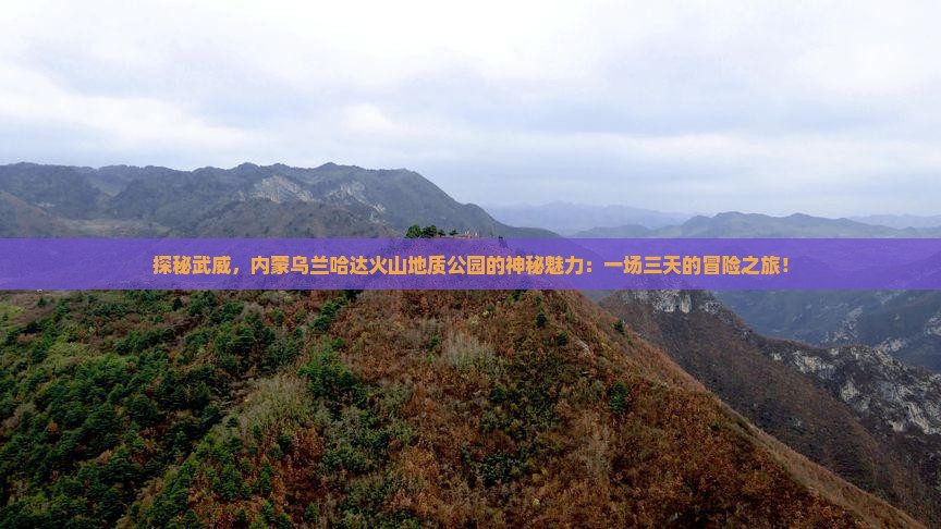 探秘武威，内蒙乌兰哈达火山地质公园的神秘魅力：一场三天的冒险之旅！