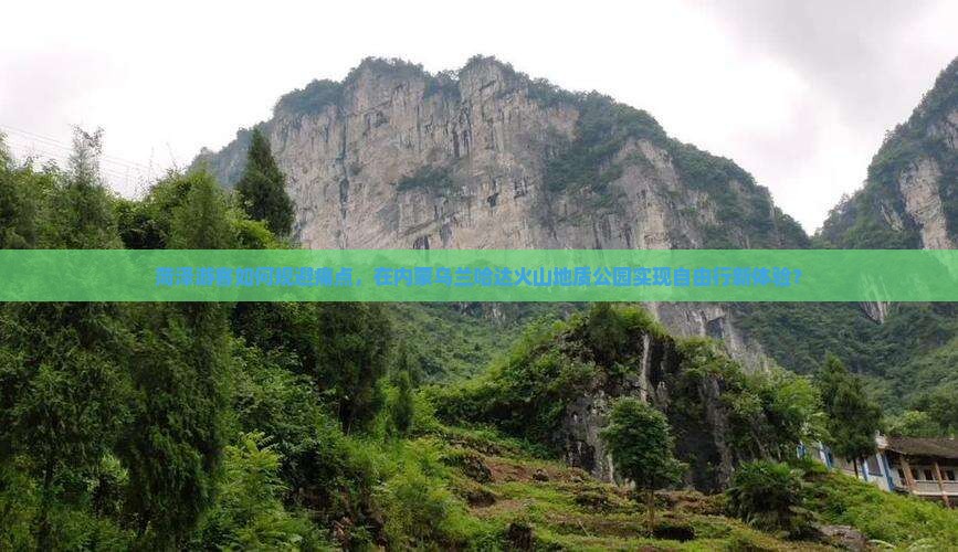 菏泽游客如何规避痛点，在内蒙乌兰哈达火山地质公园实现自由行新体验？