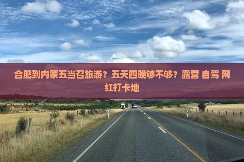 合肥到内蒙五当召旅游？五天四晚够不够？露营+自驾+网红打卡地