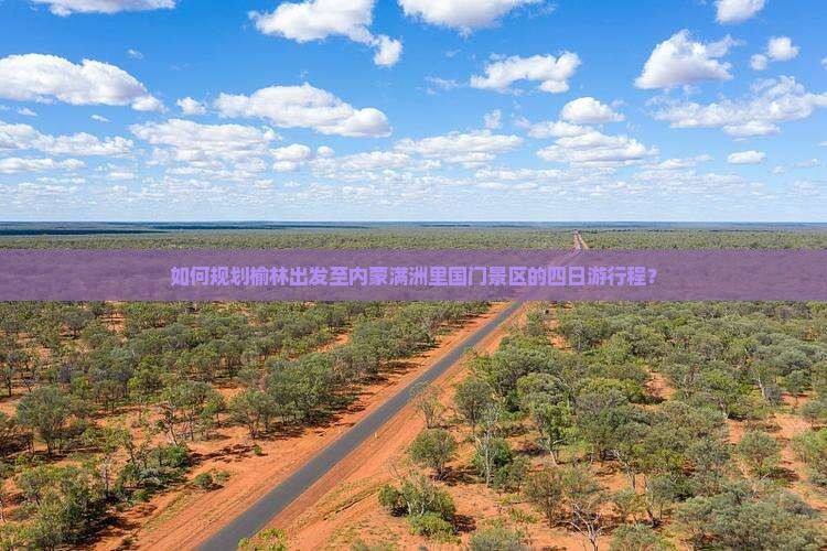 如何规划榆林出发至内蒙满洲里国门景区的四日游行程？