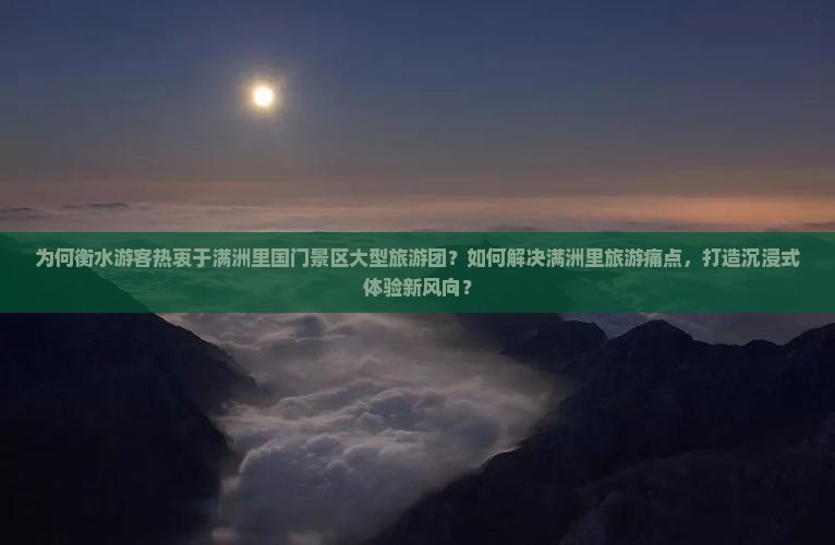 为何衡水游客热衷于满洲里国门景区大型旅游团？如何解决满洲里旅游痛点，打造沉浸式体验新风向？