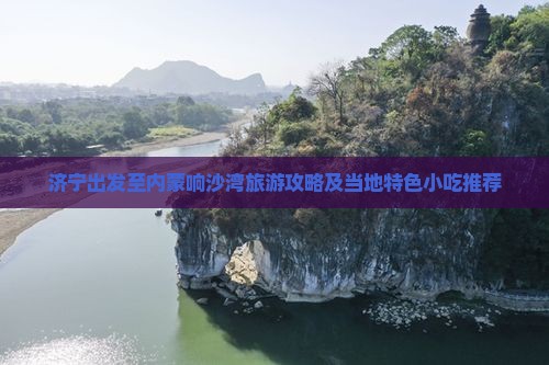 济宁出发至内蒙响沙湾旅游攻略及当地特色小吃推荐