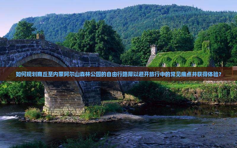 如何规划商丘至内蒙阿尔山森林公园的自由行路犀以避开旅行中的常见痛点并获得体验？