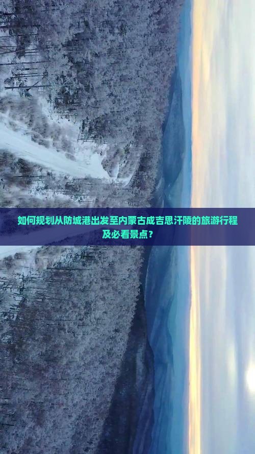 如何规划从防城港出发至内蒙古成吉思汗陵的旅游行程及必看景点？