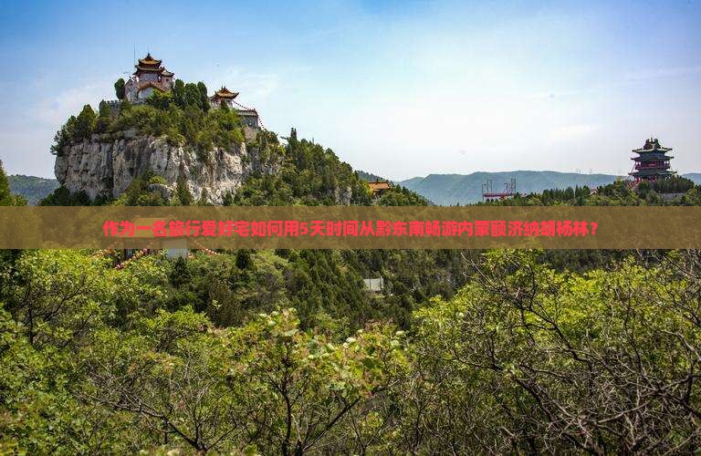 作为一名旅行爱好宅如何用5天时间从黔东南畅游内蒙额济纳胡杨林？