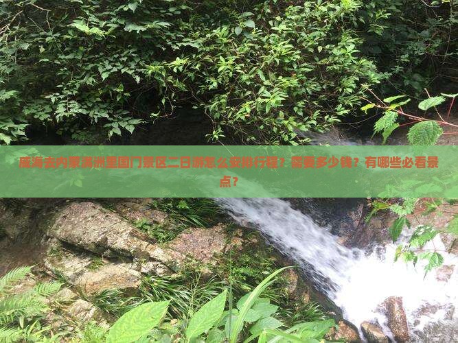 威海去内蒙满洲里国门景区二日游怎么安排行程？需要多少钱？有哪些必看景点？