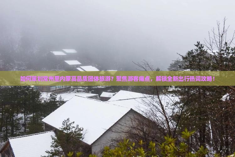 如何策划常州至内蒙高品质团体旅游？聚焦游客痛点，解锁全新出行热词攻略！