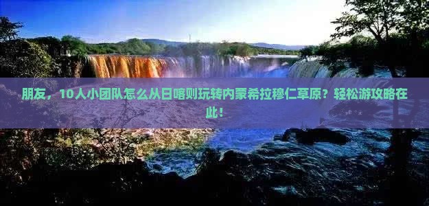 朋友，10人小团队怎么从日喀则玩转内蒙希拉穆仁草原？轻松游攻略在此！