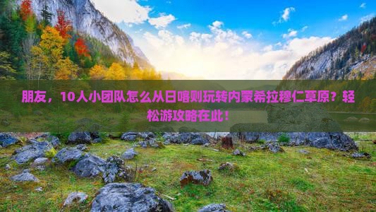 朋友，10人小团队怎么从日喀则玩转内蒙希拉穆仁草原？轻松游攻略在此！