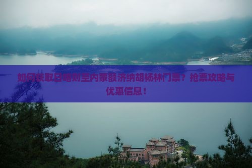 如何获取日喀则至内蒙额济纳胡杨林门票？抢票攻略与优惠信息！