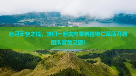 追寻天空之镜，咱们一起去内蒙希拉穆仁草原开启团队冒险之旅！