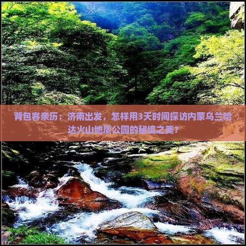 背包客亲历：济南出发，怎样用3天时间探访内蒙乌兰哈达火山地质公园的秘境之美？