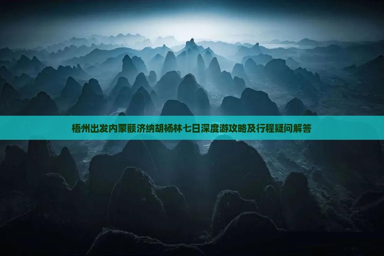 梧州出发内蒙额济纳胡杨林七日深度游攻略及行程疑问解答
