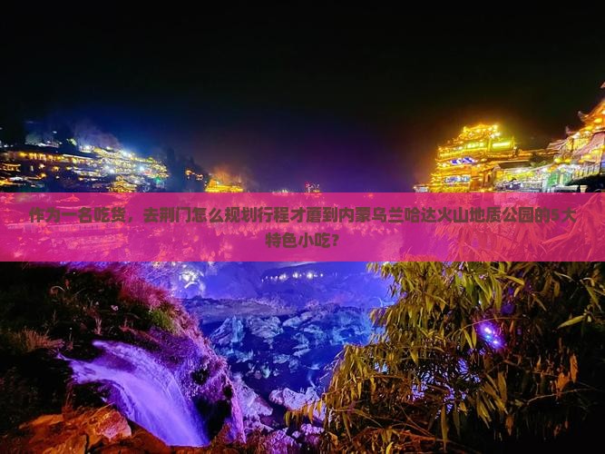 作为一名吃货，去荆门怎么规划行程才蘑到内蒙乌兰哈达火山地质公园的5大特色小吃？