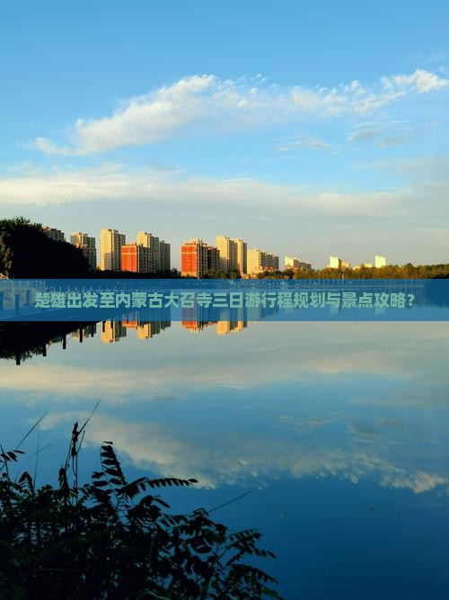 楚雄出发至内蒙古大召寺三日游行程规划与景点攻略？