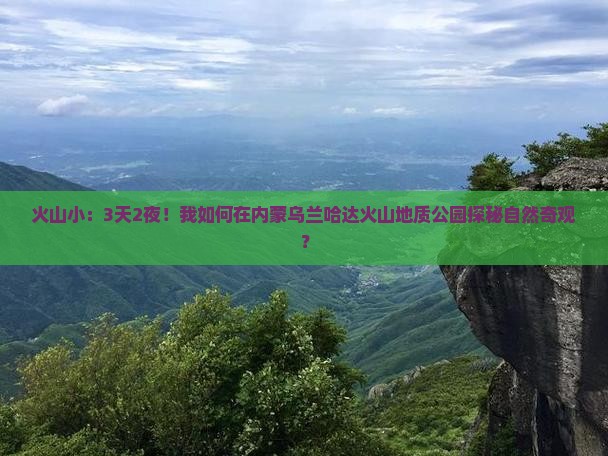 火山小：3天2夜！我如何在内蒙乌兰哈达火山地质公园探秘自然奇观？