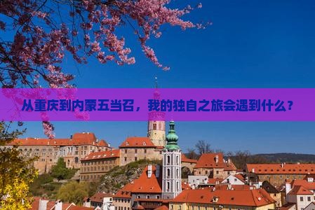 从重庆到内蒙五当召，我的独自之旅会遇到什么？
