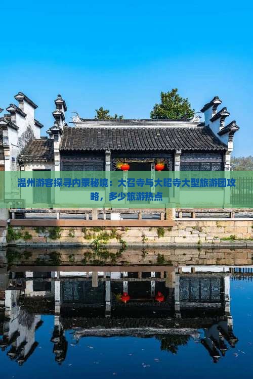 温州游客探寻内蒙秘境：大召寺与大昭寺大型旅游团攻略，多少旅游热点