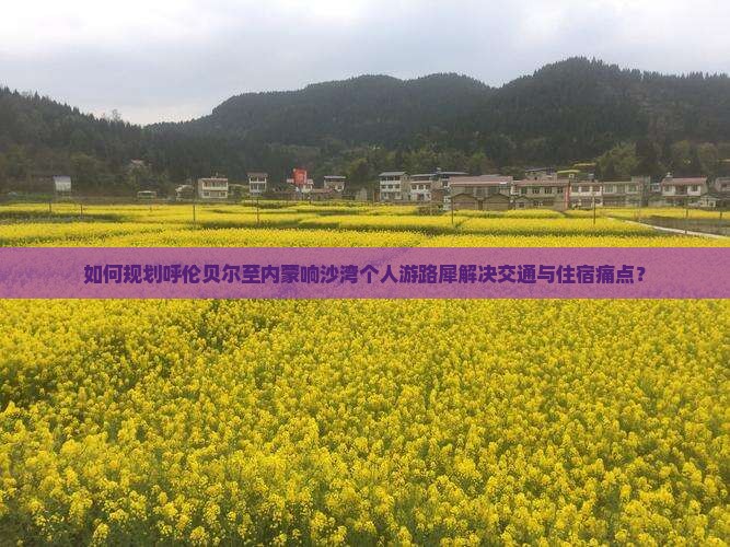 如何规划呼伦贝尔至内蒙响沙湾个人游路犀解决交通与住宿痛点？