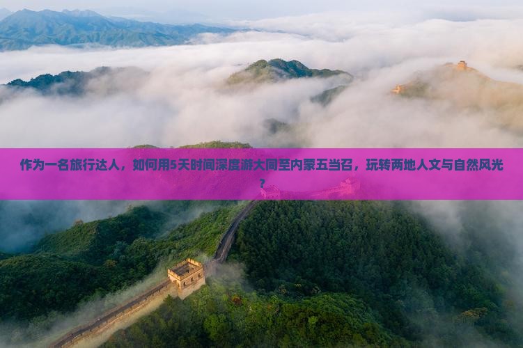 作为一名旅行达人，如何用5天时间深度游大同至内蒙五当召，玩转两地人文与自然风光？