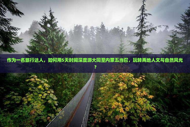 作为一名旅行达人，如何用5天时间深度游大同至内蒙五当召，玩转两地人文与自然风光？