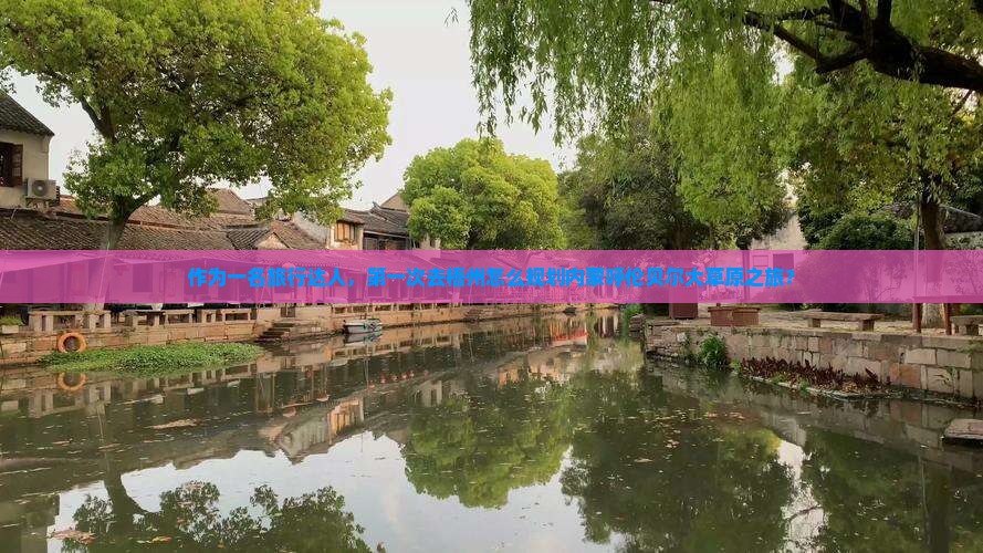 作为一名旅行达人，第一次去梧州怎么规划内蒙呼伦贝尔大草原之旅？