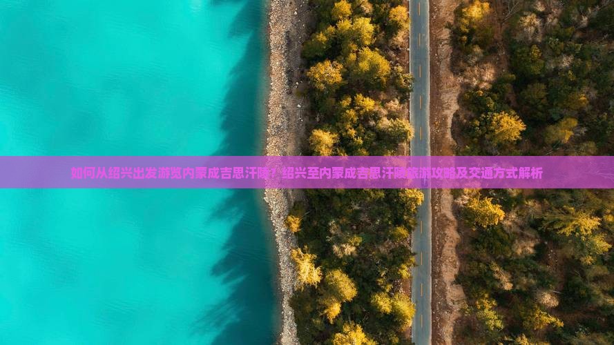 如何从绍兴出发游览内蒙成吉思汗陵？绍兴至内蒙成吉思汗陵旅游攻略及交通方式解析