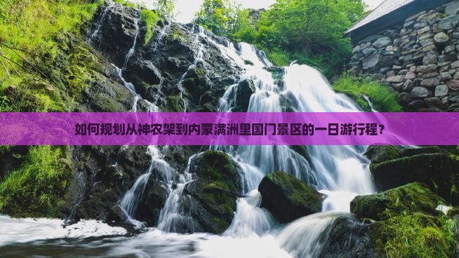如何规划从神农架到内蒙满洲里国门景区的一日游行程？