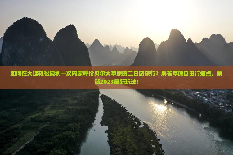 如何在大理轻松规划一次内蒙呼伦贝尔大草原的二日游旅行？解答草原自由行痛点，解锁2023最新玩法！