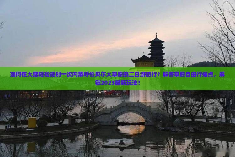 如何在大理轻松规划一次内蒙呼伦贝尔大草原的二日游旅行？解答草原自由行痛点，解锁2023最新玩法！