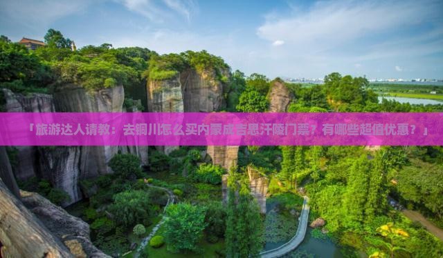 「旅游达人请教：去铜川怎么买内蒙成吉思汗陵门票？有哪些超值优惠？」